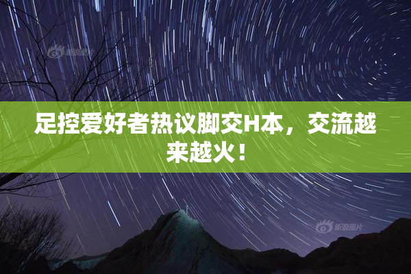 足控爱好者热议脚交H本，交流越来越火！