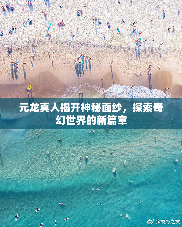 元龙真人揭开神秘面纱，探索奇幻世界的新篇章