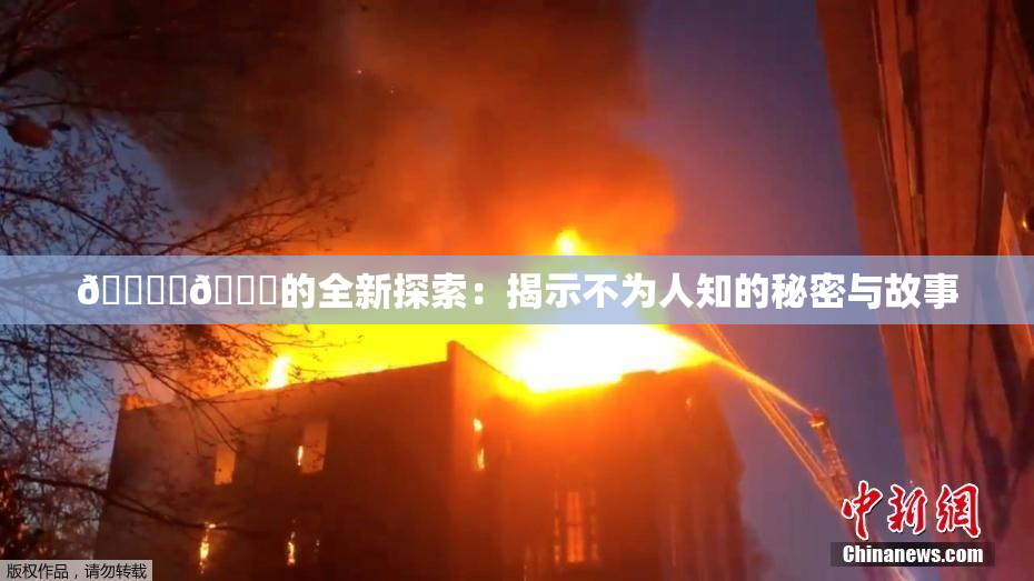 🔞‌🍌的全新探索：揭示不为人知的秘密与故事