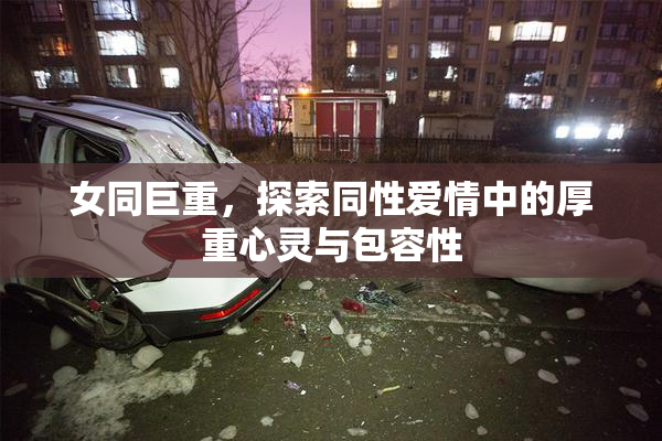 女同巨重，探索同性爱情中的厚重心灵与包容性