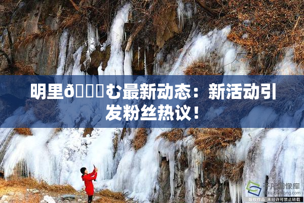 明里😚む最新动态：新活动引发粉丝热议！
