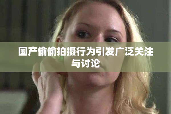 国产偷偷拍摄行为引发广泛关注与讨论
