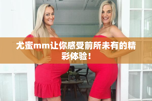 尤蜜mm让你感受前所未有的精彩体验！