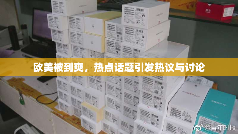 欧美被到爽，热点话题引发热议与讨论