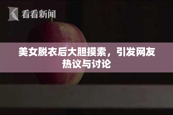 美女脱衣后大胆摸索，引发网友热议与讨论