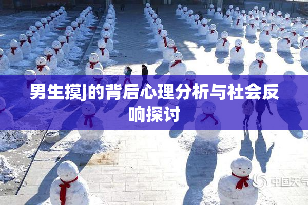 男生摸j的背后心理分析与社会反响探讨
