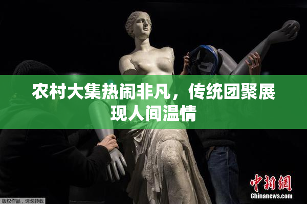 农村大集热闹非凡，传统团聚展现人间温情