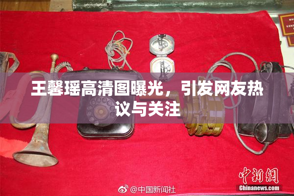 王馨瑶高清图曝光，引发网友热议与关注