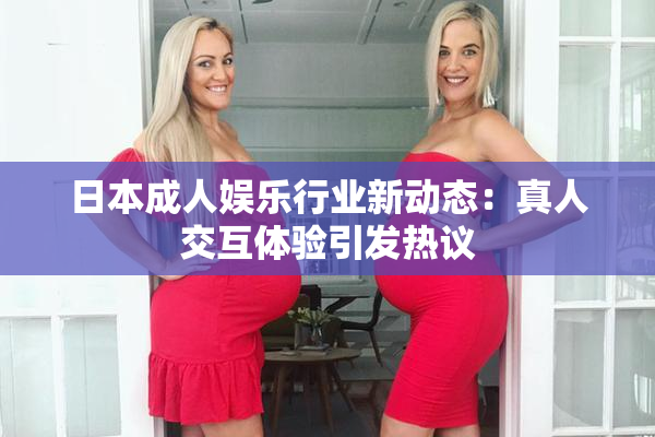 日本成人娱乐行业新动态：真人交互体验引发热议