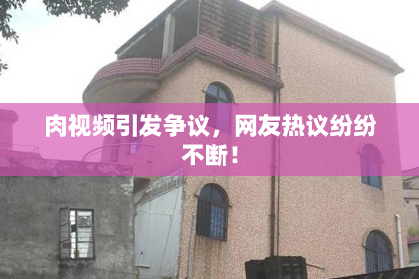 肉视频引发争议，网友热议纷纷不断！