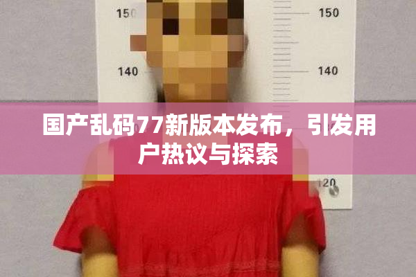 国产乱码77新版本发布，引发用户热议与探索