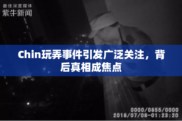 Chin玩弄事件引发广泛关注，背后真相成焦点