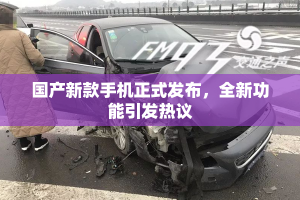 国产新款手机正式发布，全新功能引发热议
