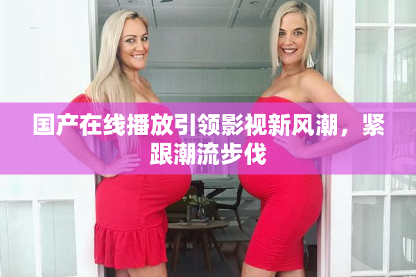 国产在线播放引领影视新风潮，紧跟潮流步伐