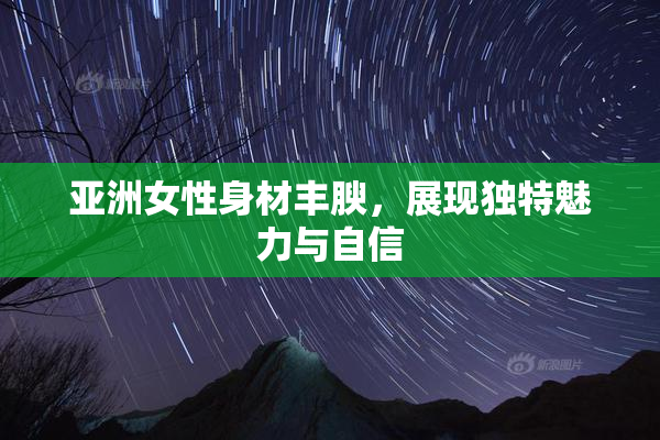 亚洲女性身材丰腴，展现独特魅力与自信
