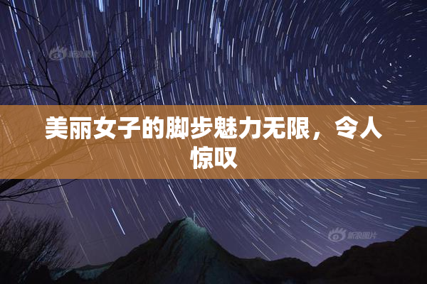 美丽女子的脚步魅力无限，令人惊叹