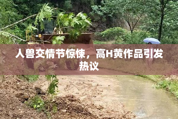 人兽交情节惊悚，高H黄作品引发热议