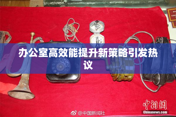 办公室高效能提升新策略引发热议
