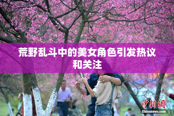 荒野乱斗中的美女角色引发热议和关注