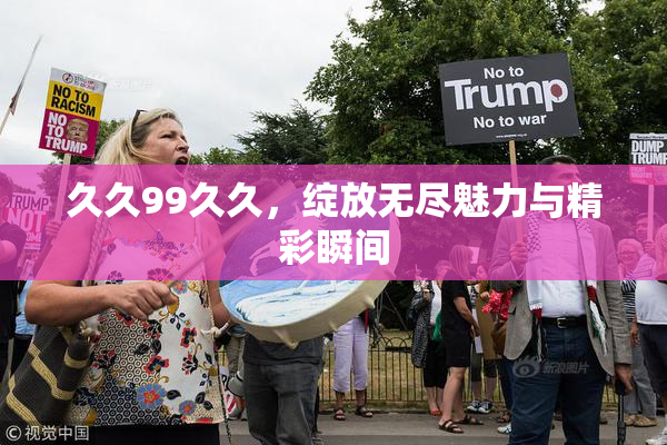 久久99久久，绽放无尽魅力与精彩瞬间