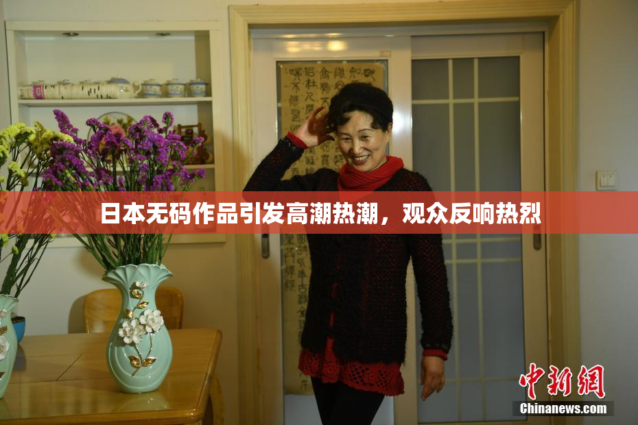 日本无码作品引发高潮热潮，观众反响热烈