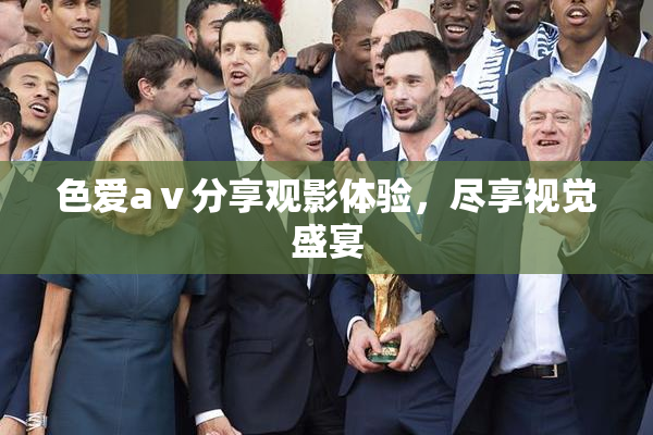 色爱aⅴ分享观影体验，尽享视觉盛宴