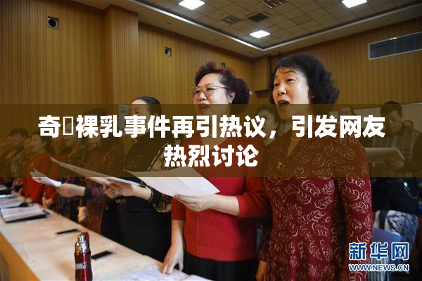 奇犽裸乳事件再引热议，引发网友热烈讨论