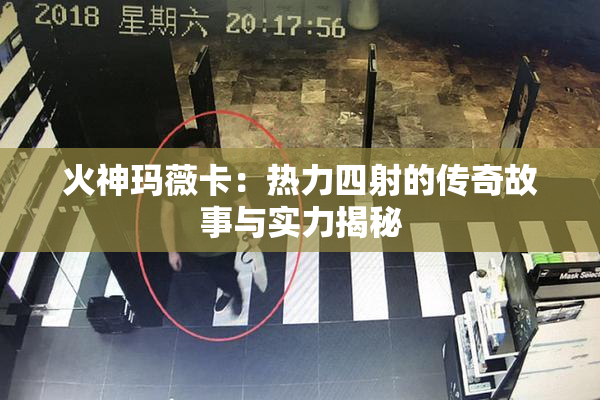 火神玛薇卡：热力四射的传奇故事与实力揭秘