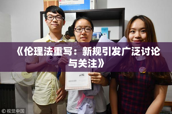 《伦理法重写：新规引发广泛讨论与关注》