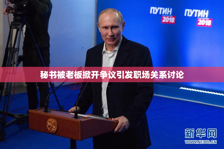 秘书被老板掀开争议引发职场关系讨论