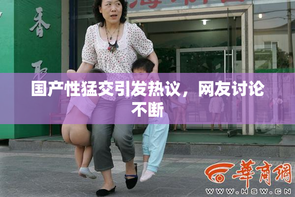 国产性猛交引发热议，网友讨论不断