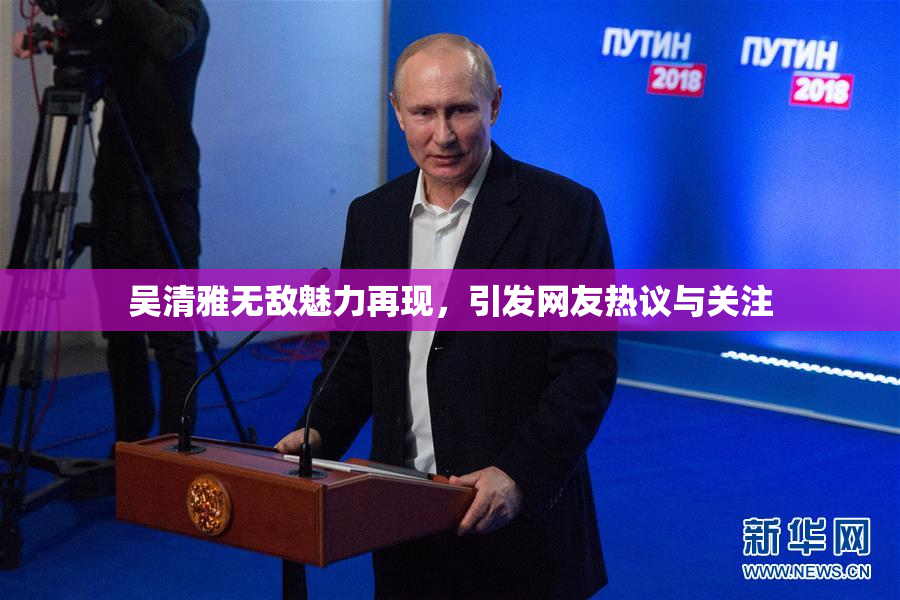 吴清雅无敌魅力再现，引发网友热议与关注