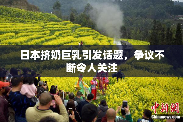 日本挤奶巨乳引发话题，争议不断令人关注