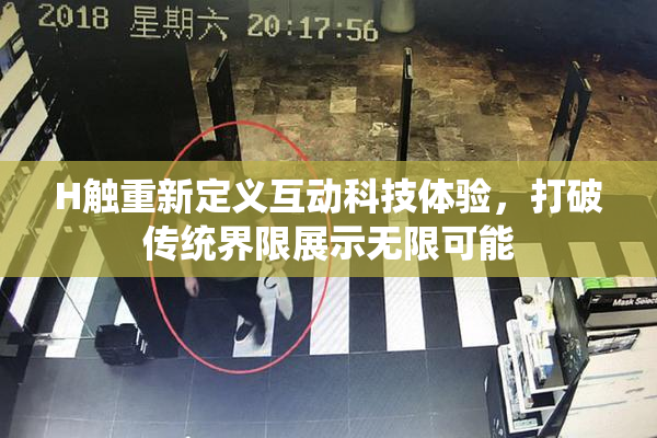 H触重新定义互动科技体验，打破传统界限展示无限可能