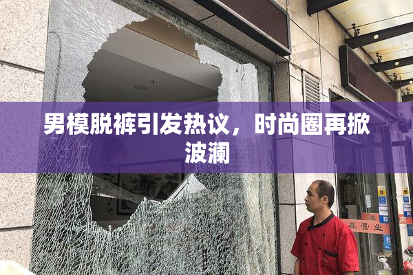 男模脱裤引发热议，时尚圈再掀波澜