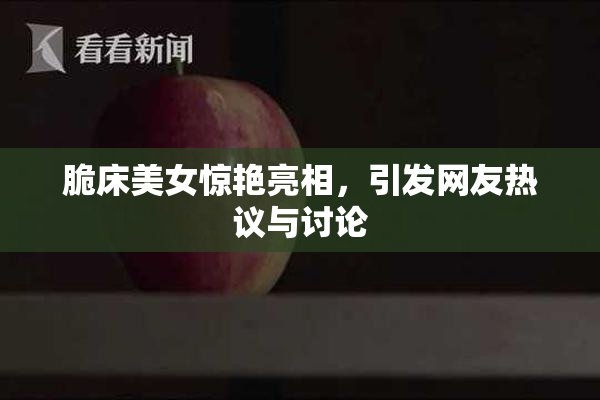 脆床美女惊艳亮相，引发网友热议与讨论