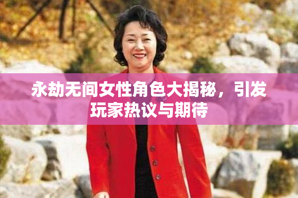 永劫无间女性角色大揭秘，引发玩家热议与期待