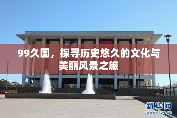 99久国，探寻历史悠久的文化与美丽风景之旅