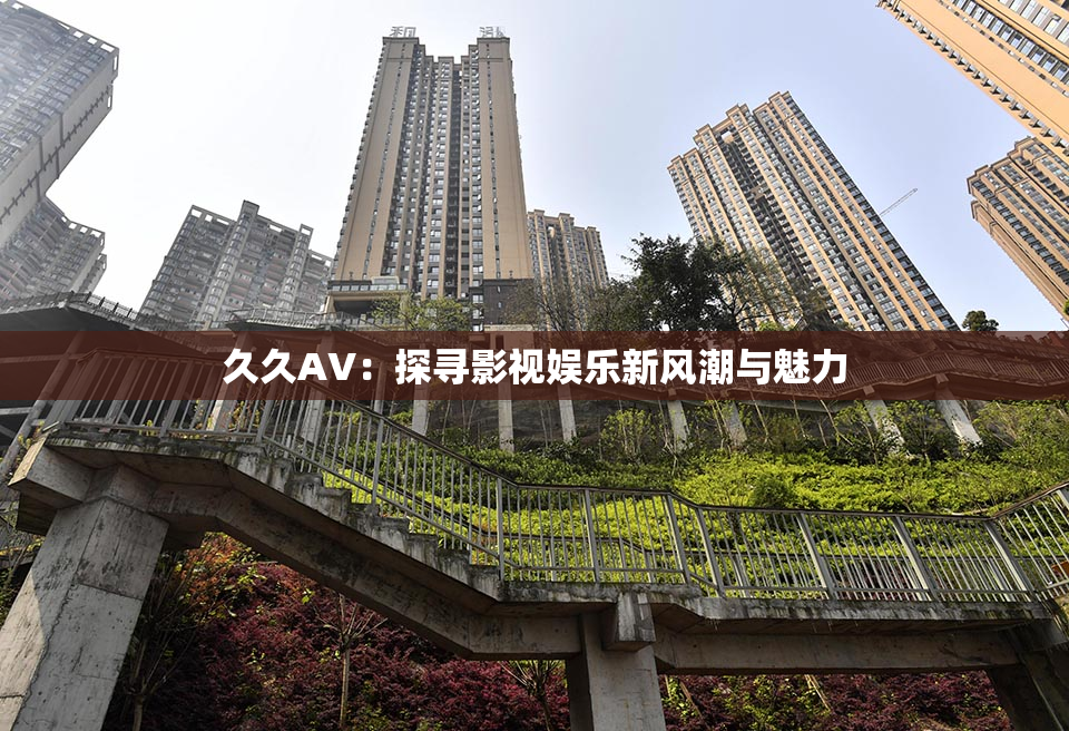 久久AV：探寻影视娱乐新风潮与魅力