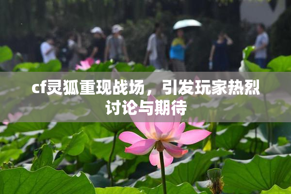 cf灵狐重现战场，引发玩家热烈讨论与期待