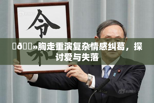 ‌🐻胸走重演复杂情感纠葛，探讨爱与失落