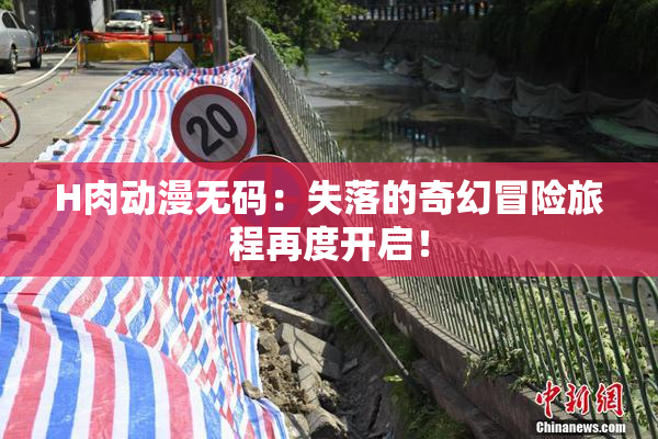 H肉动漫无码：失落的奇幻冒险旅程再度开启！