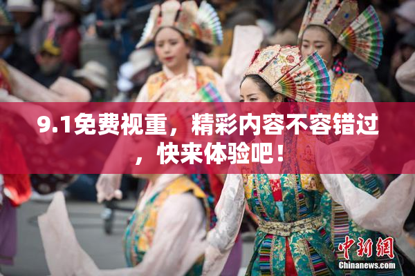 9.1免费视重，精彩内容不容错过，快来体验吧！