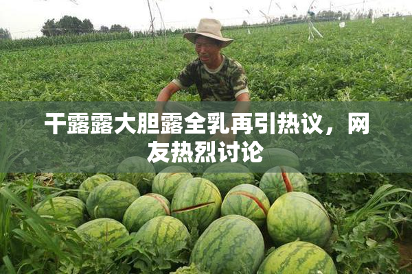 干露露大胆露全乳再引热议，网友热烈讨论