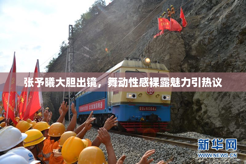 张予曦大胆出镜，舞动性感裸露魅力引热议