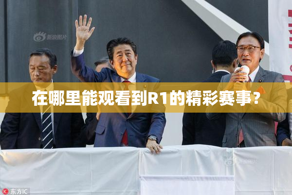 在哪里能观看到R1的精彩赛事？