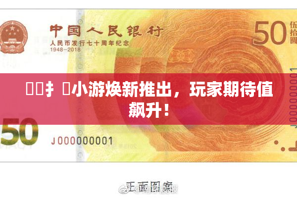 喿喿扌畐小游焕新推出，玩家期待值飙升！