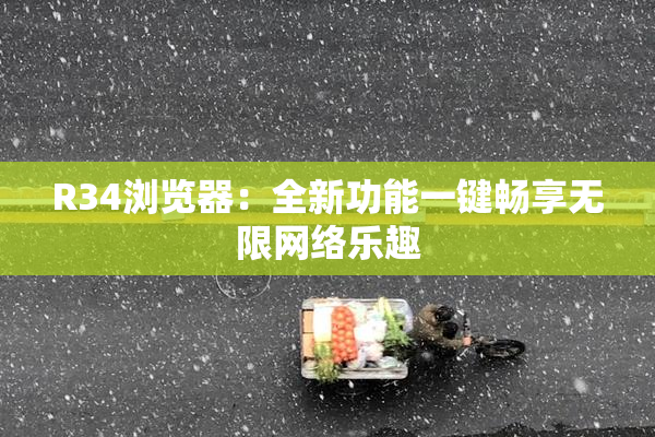 R34浏览器：全新功能一键畅享无限网络乐趣