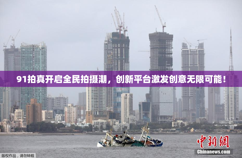 91拍真开启全民拍摄潮，创新平台激发创意无限可能！