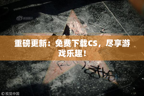 重磅更新：免费下载CS，尽享游戏乐趣！